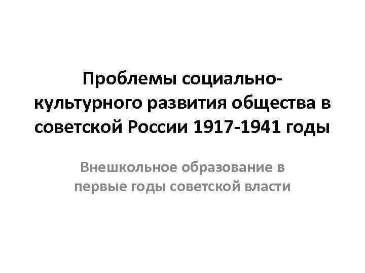 Проблемы социальнокультурного развития общества в советской России 1917 -1941 годы Внешкольное образование в первые