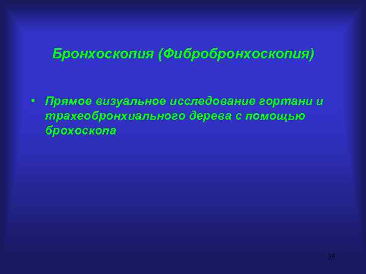 Бронхоскопия (Фибробронхоскопия) • Прямое визуальное исследование гортани и трахеобронхиального дерева с помощью брохоскопа 39