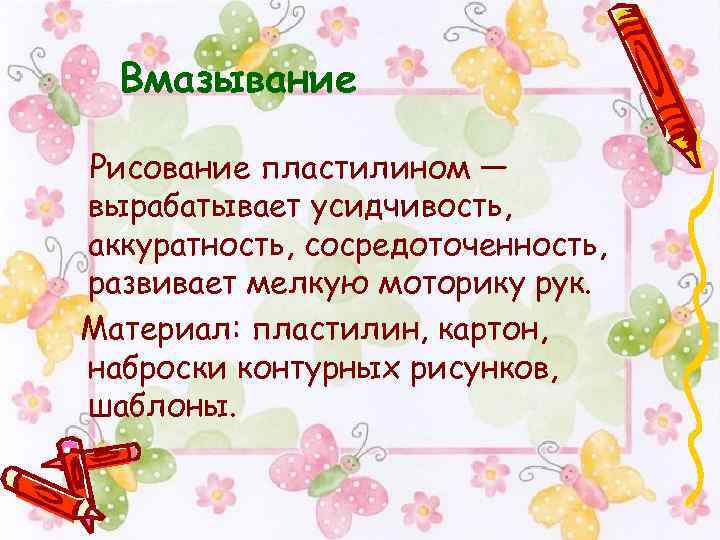 Вмазывание Рисование пластилином — вырабатывает усидчивость, аккуратность, сосредоточенность, развивает мелкую моторику рук. Материал: пластилин,