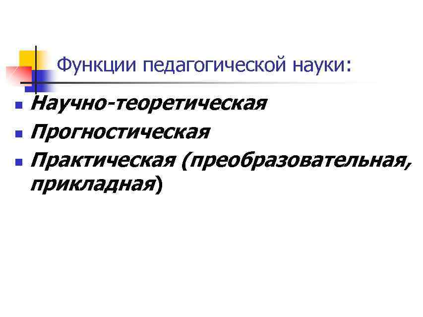 Функции педагогической науки: Научно-теоретическая n Прогностическая n Практическая (преобразовательная, прикладная) n 