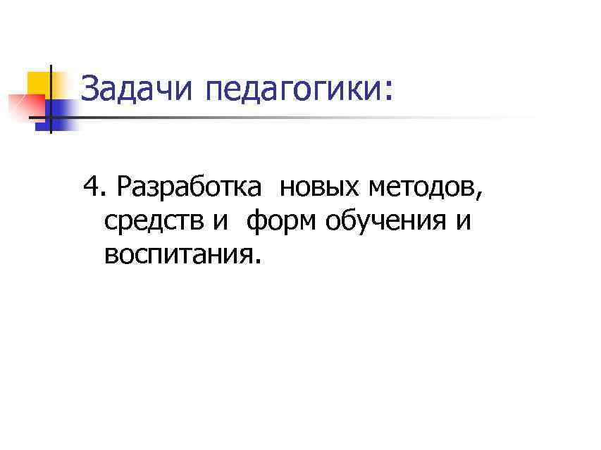 Задачи педагогики: 4. Разработка новых методов, средств и форм обучения и воспитания. 