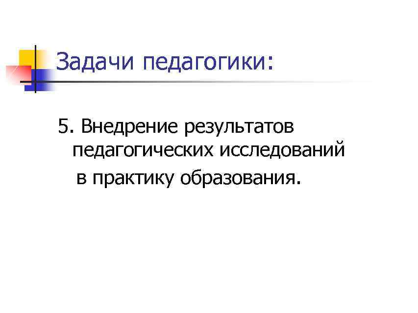 Задачи педагогики: 5. Внедрение результатов педагогических исследований в практику образования. 