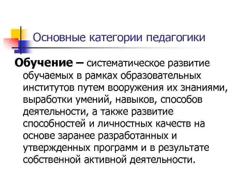 Основные категории педагогики Обучение – систематическое развитие обучаемых в рамках образовательных институтов путем вооружения