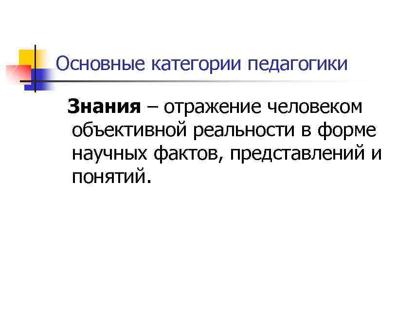Основные категории педагогики Знания – отражение человеком объективной реальности в форме научных фактов, представлений