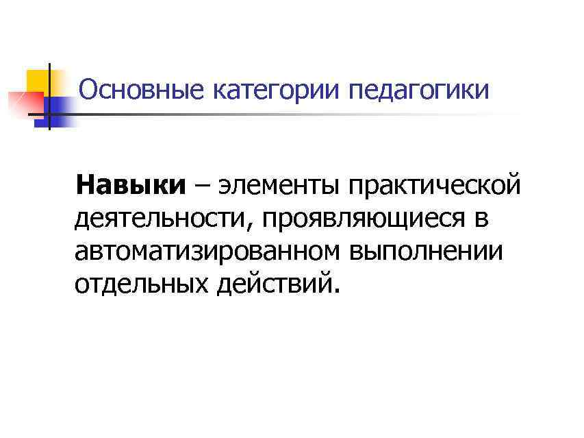 Основные категории педагогики Навыки – элементы практической деятельности, проявляющиеся в автоматизированном выполнении отдельных действий.