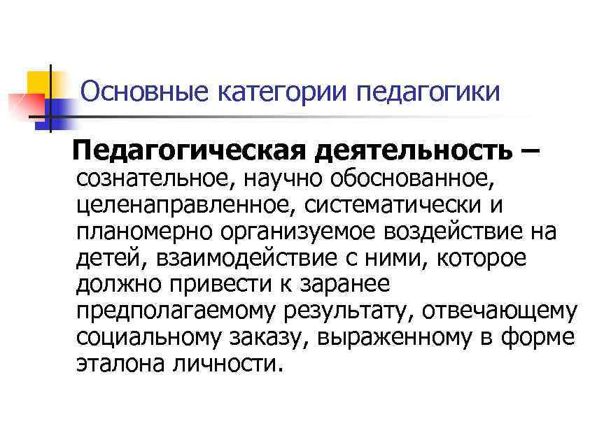 Основные категории педагогики Педагогическая деятельность – сознательное, научно обоснованное, целенаправленное, систематически и планомерно организуемое