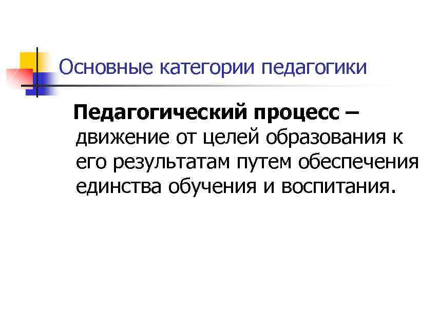Основные категории педагогики Педагогический процесс – движение от целей образования к его результатам путем
