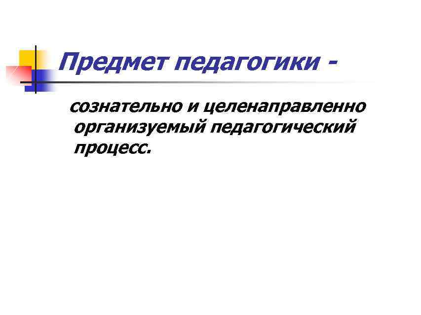 Предмет педагогики сознательно и целенаправленно организуемый педагогический процесс. 