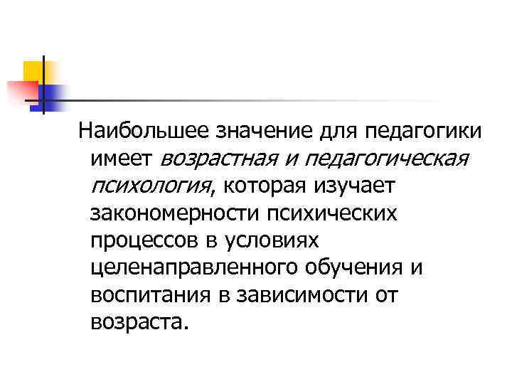 Наибольшее значение для педагогики имеет возрастная и педагогическая психология, которая изучает закономерности психических процессов