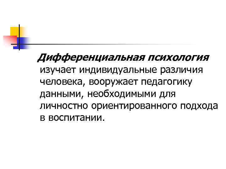 Дифференциальная психология изучает индивидуальные различия человека, вооружает педагогику данными, необходимыми для личностно ориентированного подхода