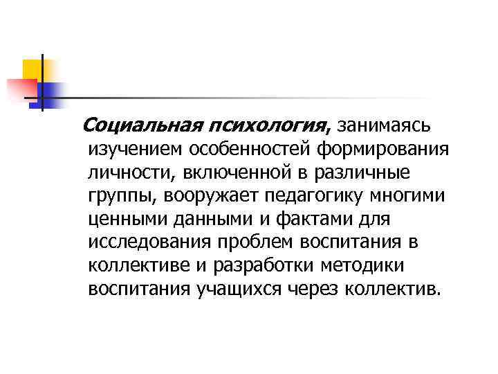 Социальная психология, занимаясь изучением особенностей формирования личности, включенной в различные группы, вооружает педагогику многими