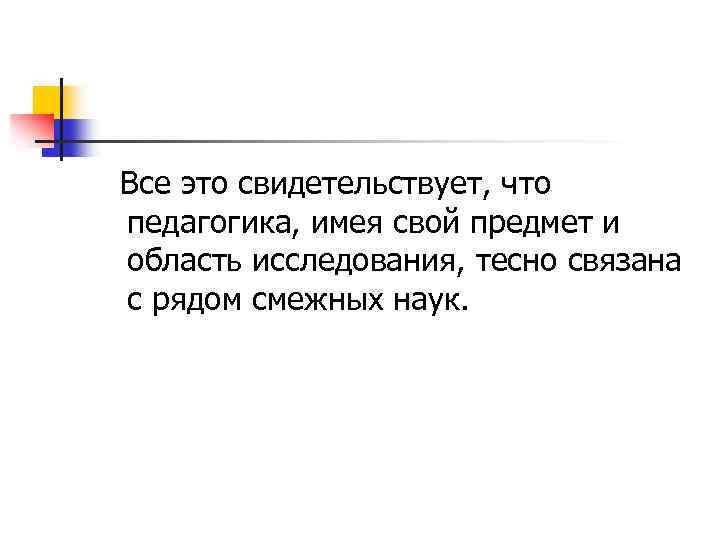 Все это свидетельствует, что педагогика, имея свой предмет и область исследования, тесно связана с