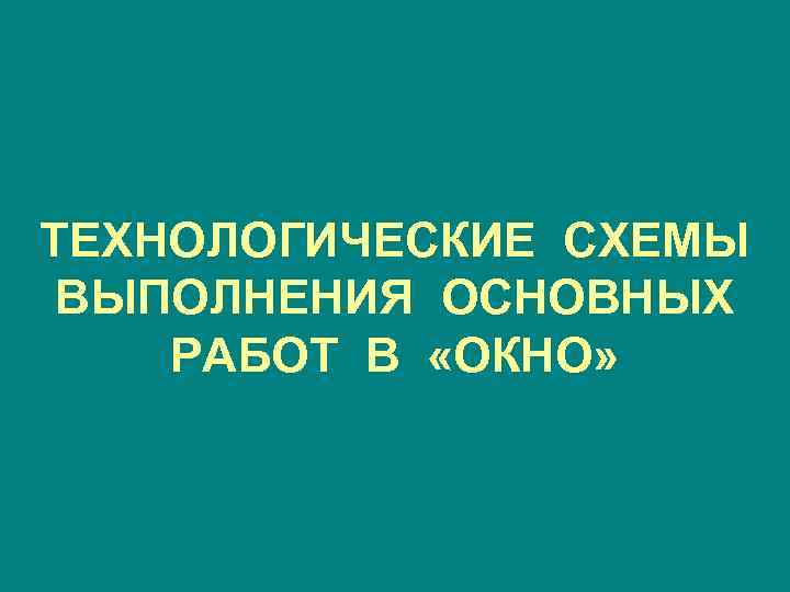 ТЕХНОЛОГИЧЕСКИЕ СХЕМЫ ВЫПОЛНЕНИЯ ОСНОВНЫХ РАБОТ В «ОКНО» 
