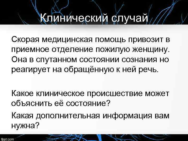 Клинический случай Скорая медицинская помощь привозит в приемное отделение пожилую женщину. Она в спутанном