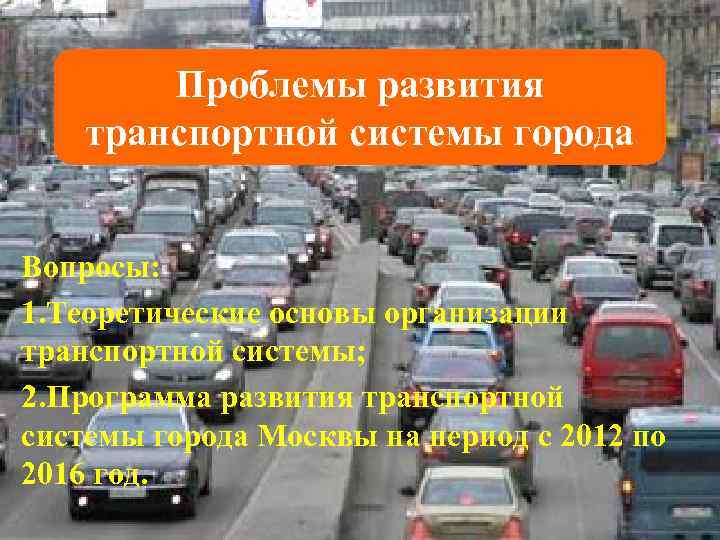 Проблемы развития транспортной системы города Вопросы: 1. Теоретические основы организации транспортной системы; 2. Программа