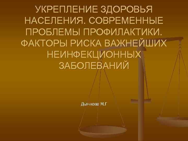 УКРЕПЛЕНИЕ ЗДОРОВЬЯ НАСЕЛЕНИЯ. СОВРЕМЕННЫЕ ПРОБЛЕМЫ ПРОФИЛАКТИКИ. ФАКТОРЫ РИСКА ВАЖНЕЙШИХ НЕИНФЕКЦИОННЫХ ЗАБОЛЕВАНИЙ Дьячкова М. Г