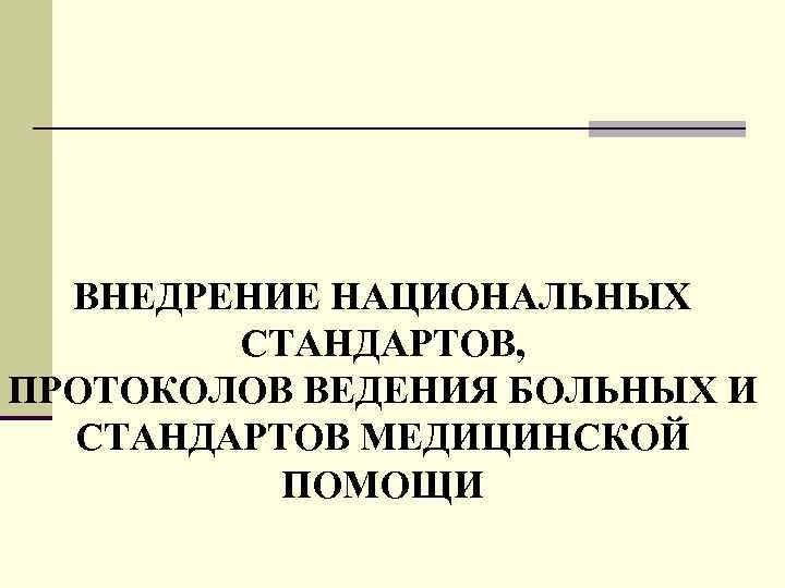 ВНЕДРЕНИЕ НАЦИОНАЛЬНЫХ СТАНДАРТОВ, ПРОТОКОЛОВ ВЕДЕНИЯ БОЛЬНЫХ И СТАНДАРТОВ МЕДИЦИНСКОЙ ПОМОЩИ 