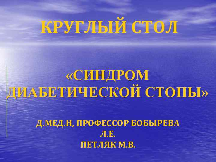 КРУГЛЫЙ СТОЛ «СИНДРОМ ДИАБЕТИЧЕСКОЙ СТОПЫ» Д. МЕД. Н, ПРОФЕССОР БОБЫРЕВА Л. Е. ПЕТЛЯК М.