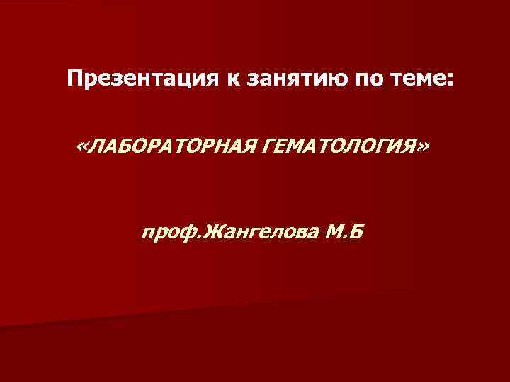 Презентация к занятию по теме: «ЛАБОРАТОРНАЯ ГЕМАТОЛОГИЯ» проф. Жангелова М. Б 