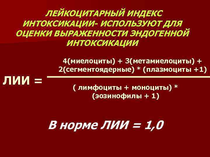 ЛЕЙКОЦИТАРНЫЙ ИНДЕКС ИНТОКСИКАЦИИ- ИСПОЛЬЗУЮТ ДЛЯ ОЦЕНКИ ВЫРАЖЕННОСТИ ЭНДОГЕННОЙ ИНТОКСИКАЦИИ ЛИИ = 4(миелоциты) + 3(метамиелоциты)