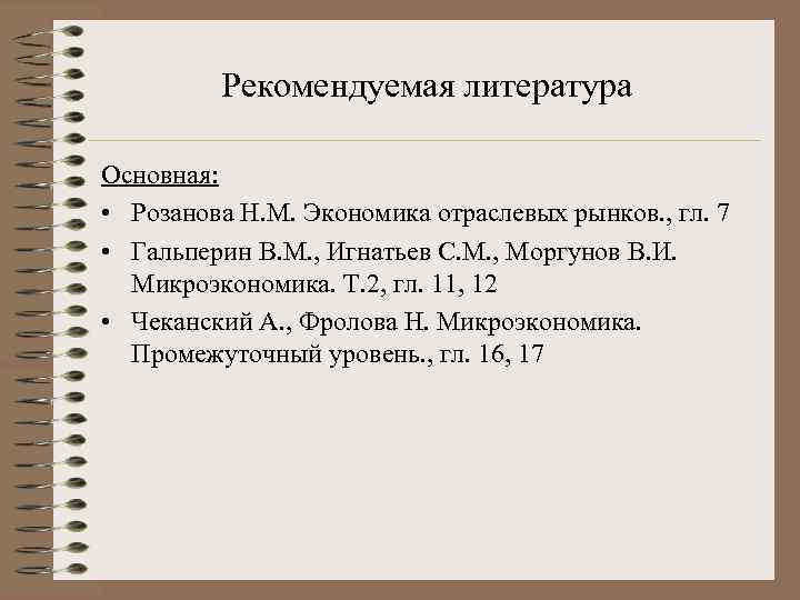 Рекомендуемая литература Основная: • Розанова Н. М. Экономика отраслевых рынков. , гл. 7 •