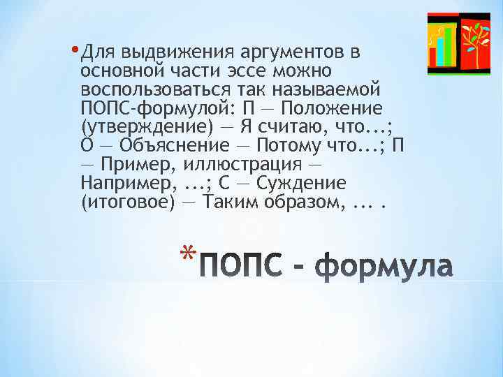  • Для выдвижения аргументов в основной части эссе можно воспользоваться так называемой ПОПС-формулой: