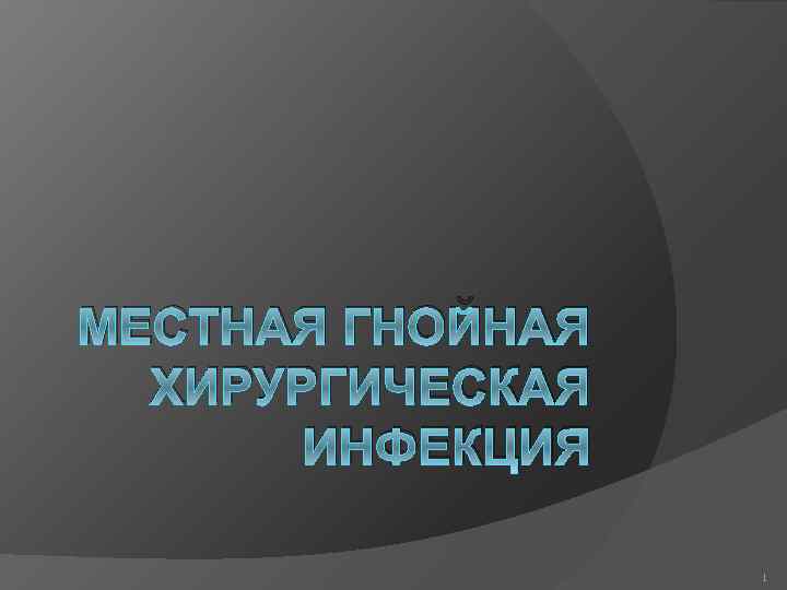 МЕСТНАЯ ГНОЙНАЯ ХИРУРГИЧЕСКАЯ ИНФЕКЦИЯ 1 