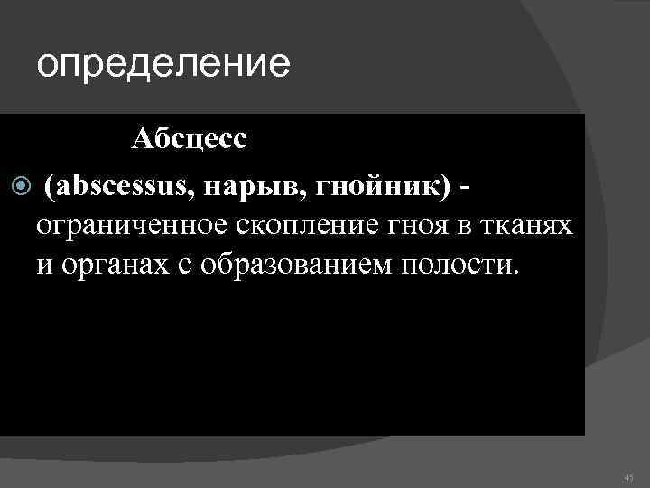 определение Абсцесс (abscessus, нарыв, гнойник) - ограниченное скопление гноя в тканях и органах с