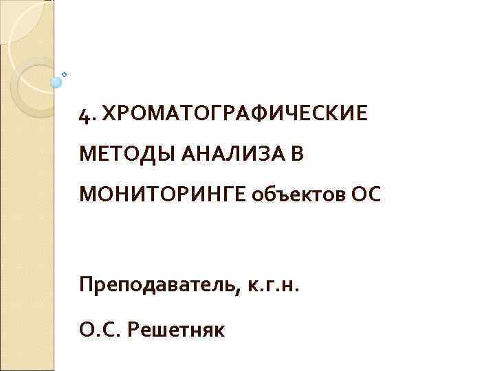 4. ХРОМАТОГРАФИЧЕСКИЕ МЕТОДЫ АНАЛИЗА В МОНИТОРИНГЕ объектов ОС Преподаватель, к. г. н. О. С.