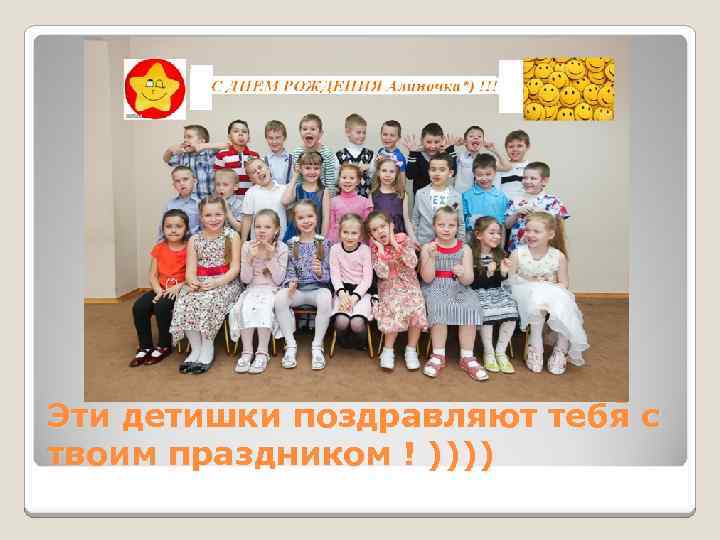 Эти детишки поздравляют тебя с твоим праздником ! )))) 
