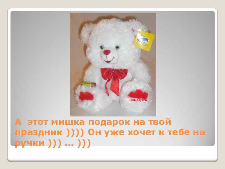 А этот мишка подарок на твой праздник )))) Он уже хочет к тебе на