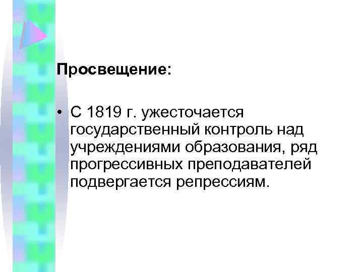 Просвещение: • С 1819 г. ужесточается государственный контроль над учреждениями образования, ряд прогрессивных преподавателей