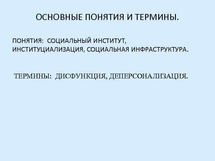 ОСНОВНЫЕ ПОНЯТИЯ И ТЕРМИНЫ. ПОНЯТИЯ: СОЦИАЛЬНЫЙ ИНСТИТУТ, ИНСТИТУЦИАЛИЗАЦИЯ, СОЦИАЛЬНАЯ ИНФРАСТРУКТУРА. ТЕРМИНЫ: ДИСФУНКЦИЯ, ДЕПЕРСОНАЛИЗАЦИЯ. 