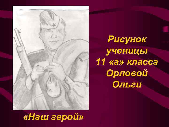 Рисунок ученицы 11 «а» класса Орловой Ольги «Наш герой» 