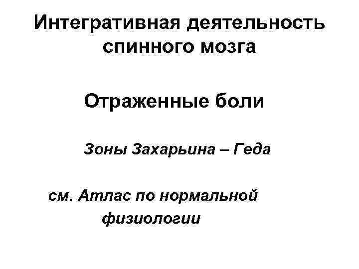 Интегративная деятельность спинного мозга Отраженные боли Зоны Захарьина – Геда см. Атлас по нормальной