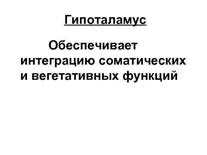 Гипоталамус Обеспечивает интеграцию соматических и вегетативных функций 