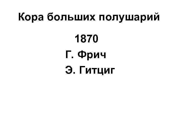 Кора больших полушарий 1870 Г. Фрич Э. Гитциг 