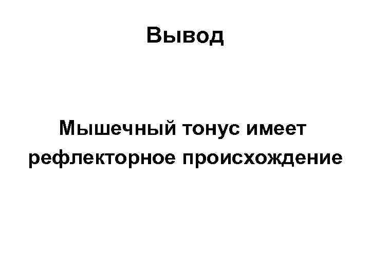 Вывод Мышечный тонус имеет рефлекторное происхождение 