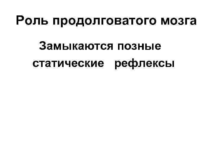 Роль продолговатого мозга Замыкаются позные статические рефлексы 