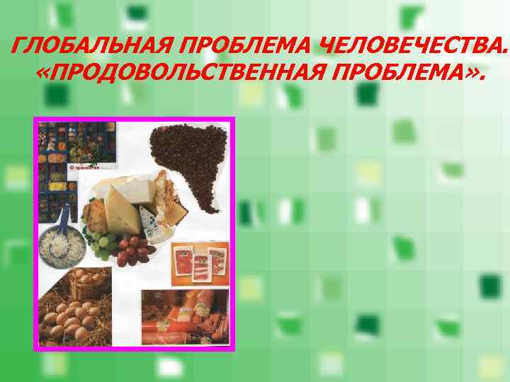 ГЛОБАЛЬНАЯ ПРОБЛЕМА ЧЕЛОВЕЧЕСТВА. «ПРОДОВОЛЬСТВЕННАЯ ПРОБЛЕМА» . 