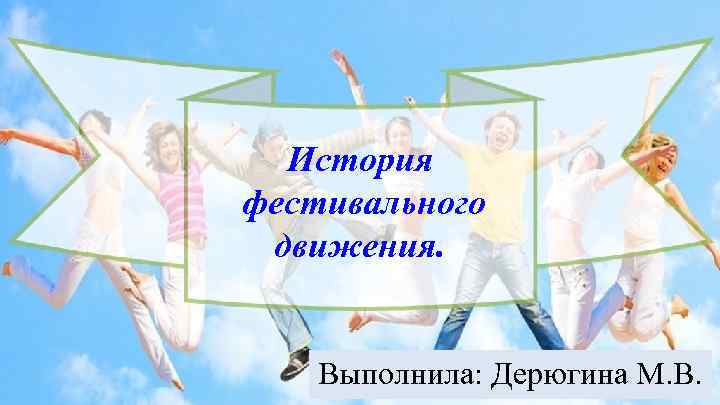 История фестивального движения. Выполнила: Дерюгина М. В. 