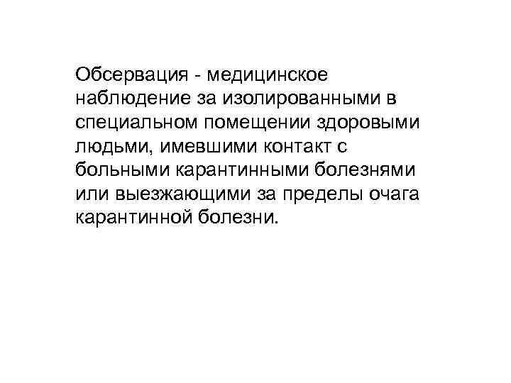 Обсервация медицинское наблюдение за изолированными в специальном помещении здоровыми людьми, имевшими контакт с больными