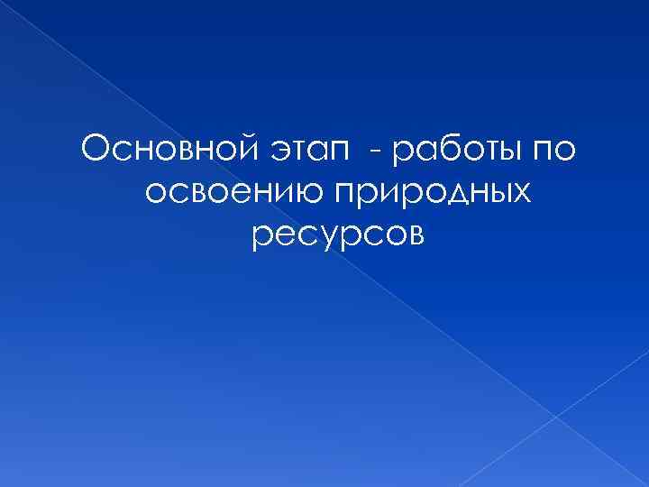 Основной этап - работы по освоению природных ресурсов 
