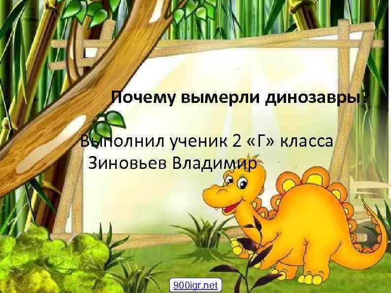 Почему вымерли динозавры? Выполнил ученик 2 «Г» класса Зиновьев Владимир 900 igr. net 