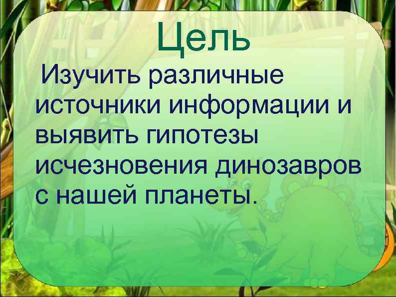 Цель Изучить различные источники информации и выявить гипотезы исчезновения динозавров с нашей планеты. 