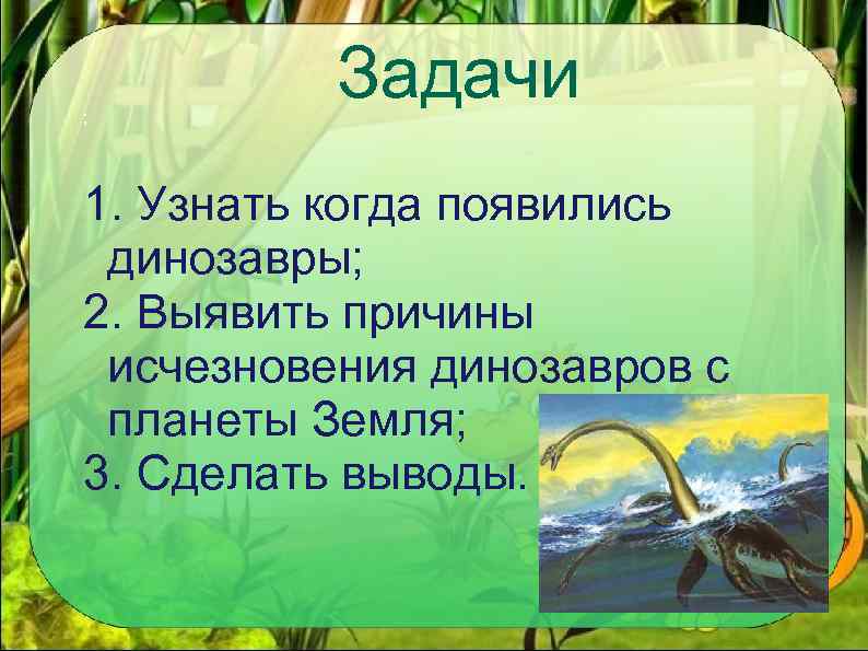 ; Задачи 1. Узнать когда появились динозавры; 2. Выявить причины исчезновения динозавров с планеты