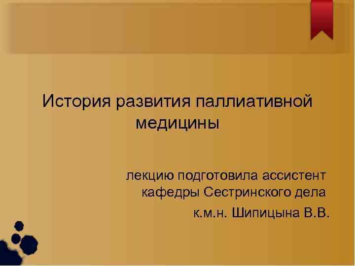 История развития паллиативной медицины лекцию подготовила ассистент кафедры Сестринского дела к. м. н. Шипицына