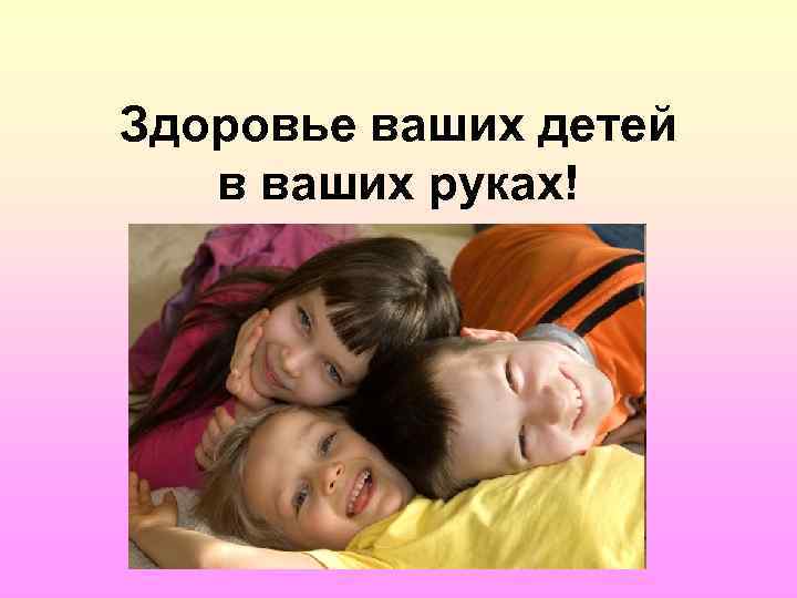 Здоровье ваших детей в ваших руках! 