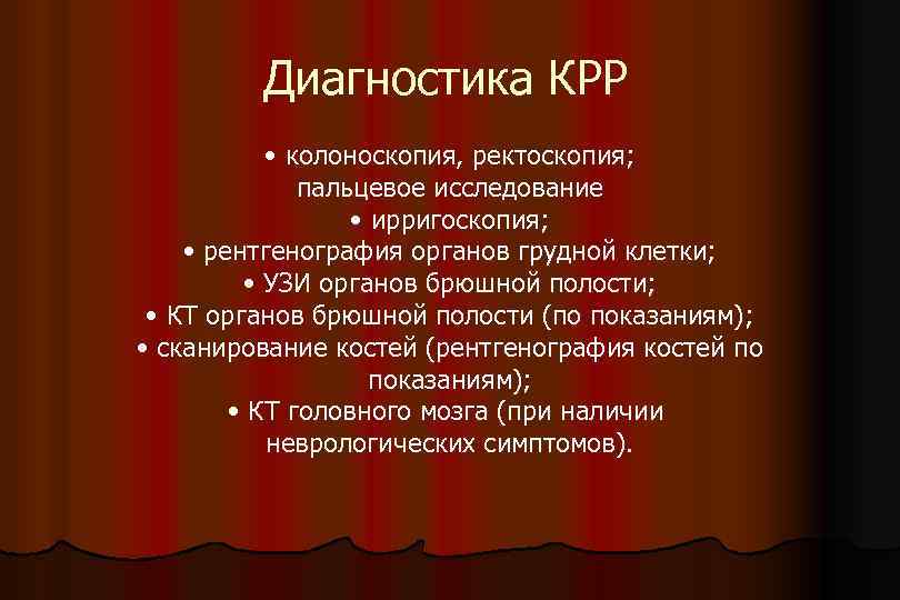 Диагностика КРР • колоноскопия, ректоскопия; пальцевое исследование • ирригоскопия; • рентгенография органов грудной клетки;