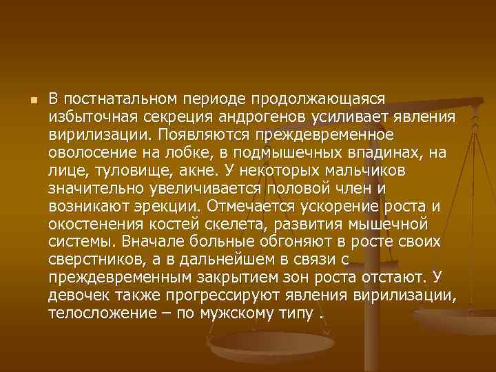 n В постнатальном периоде продолжающаяся избыточная секреция андрогенов усиливает явления вирилизации. Появляются преждевременное оволосение